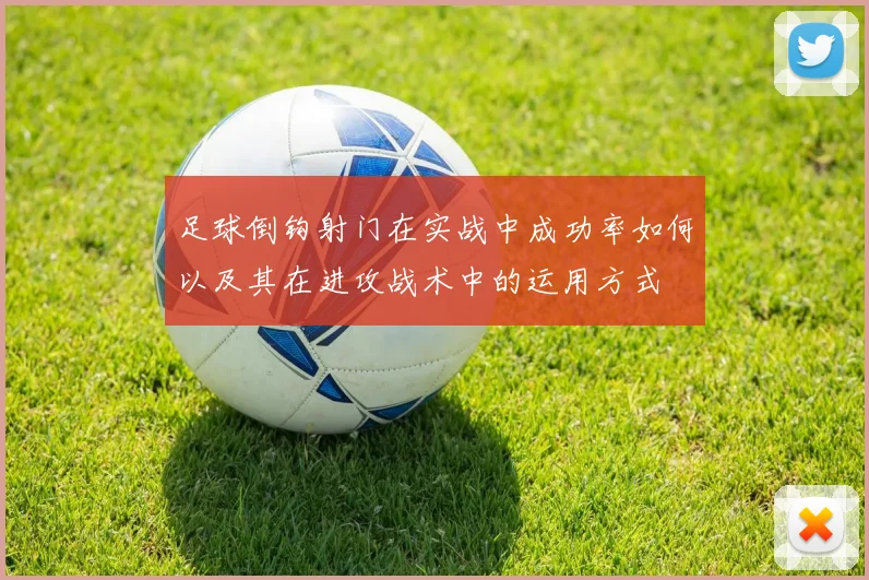 足球倒钩射门在实战中成功率如何以及其在进攻战术中的运用方式