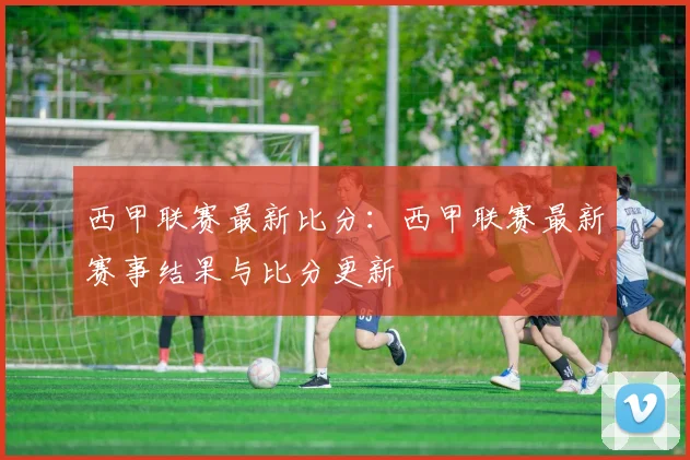西甲联赛最新比分：西甲联赛最新赛事结果与比分更新