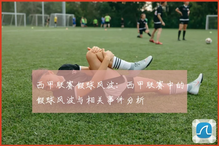 西甲联赛假球风波：西甲联赛中的假球风波与相关事件分析