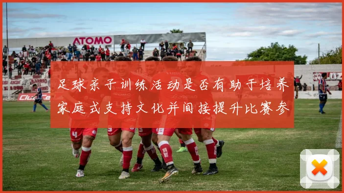 足球亲子训练活动是否有助于培养家庭式支持文化并间接提升比赛参与