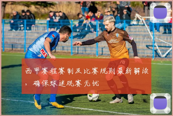 西甲赛程赛制及比赛规则最新解读，确保球迷观赛无忧