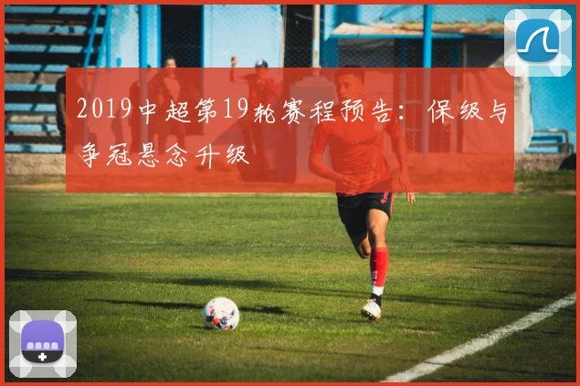 2019中超第19轮赛程预告：保级与争冠悬念升级