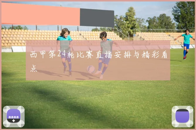 西甲第24轮比赛直播安排与精彩看点