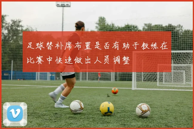 足球替补席布置是否有助于教练在比赛中快速做出人员调整