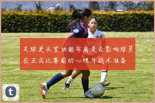 足球更衣室功能布局是否影响球员在正式比赛前的心理与战术准备