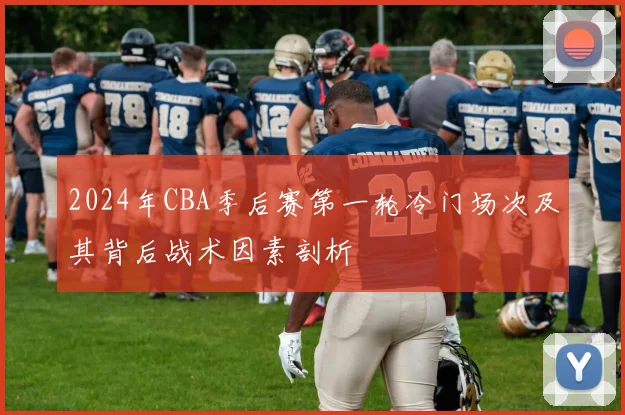 2024年CBA季后赛第一轮冷门场次及其背后战术因素剖析