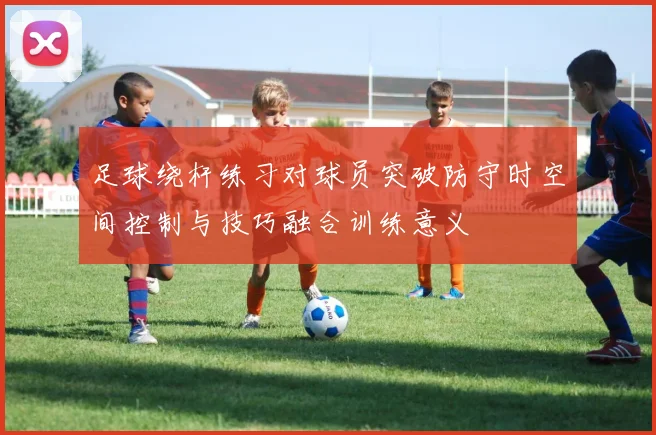 足球绕杆练习对球员突破防守时空间控制与技巧融合训练意义