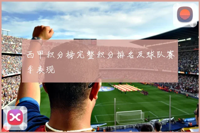 西甲积分榜完整积分排名及球队赛季表现