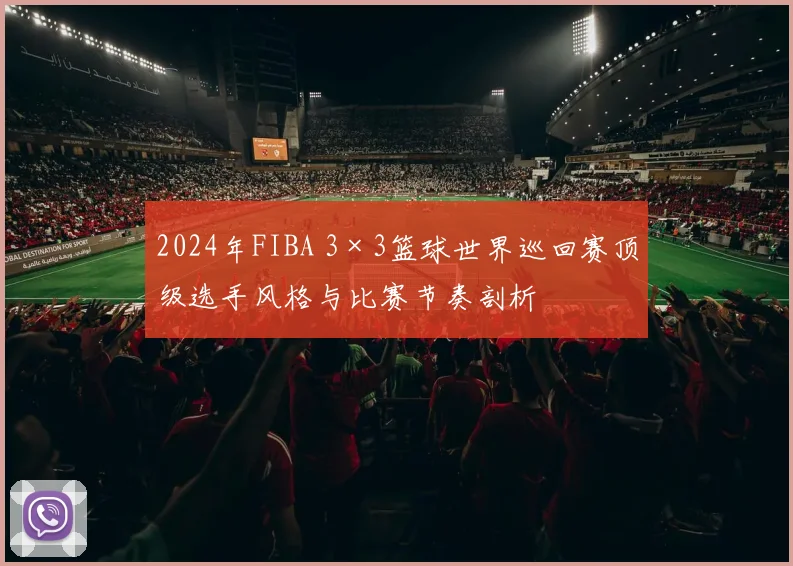 2024年FIBA 3×3篮球世界巡回赛顶级选手风格与比赛节奏剖析