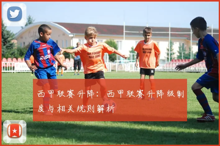 西甲联赛升降：西甲联赛升降级制度与相关规则解析